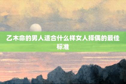 乙木命的男人適合什么樣女人 擇偶的最佳標(biāo)準(zhǔn)
